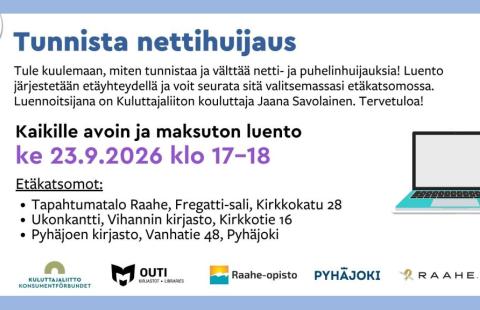Tunnista nettihuijaus -luento keskiviikkona 23.9.2026 klo 17–18. Kaikille avoin ja maksuton etäluento netti- ja puhelinhuijausten tunnistamisesta ja välttämisestä. Luennoitsijana Kuluttajaliiton kouluttaja Jaana Savolainen. Etäkatsomot: Tapahtumatalo Raahe, Fregatti-sali, Kirkkokatu 28; Vihannin kirjasto Ukonkantti, Kirkkotie 16; sekä Pyhäjoen kirjasto, Vanhatie 48.